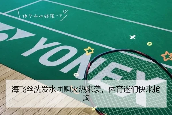 海飞丝洗发水团购火热来袭，体育迷们快来抢购