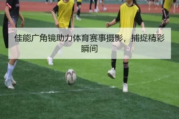 佳能广角镜助力体育赛事摄影，捕捉精彩瞬间