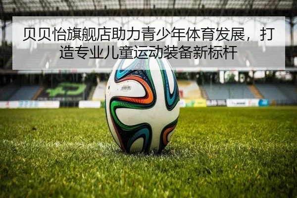 贝贝怡旗舰店助力青少年体育发展，打造专业儿童运动装备新标杆