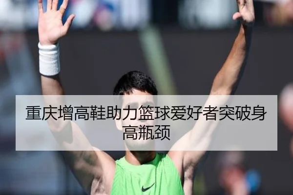 重庆增高鞋助力篮球爱好者突破身高瓶颈