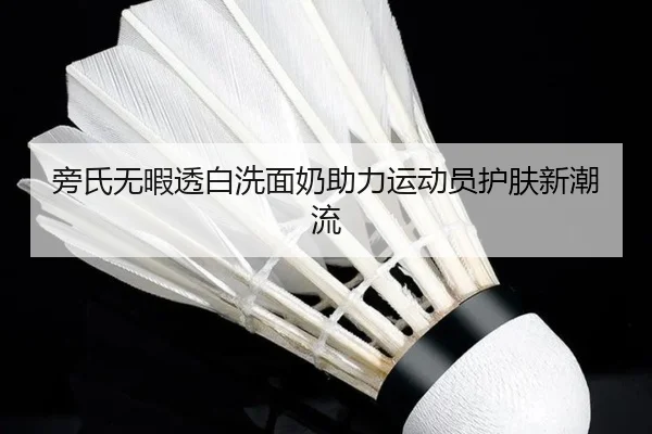 旁氏无暇透白洗面奶助力运动员护肤新潮流