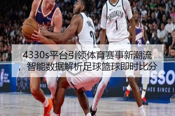 4330s平台引领体育赛事新潮流，智能数据解析足球篮球即时比分